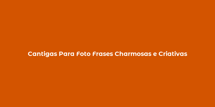 Cantigas Para Foto Frases Charmosas e Criativas