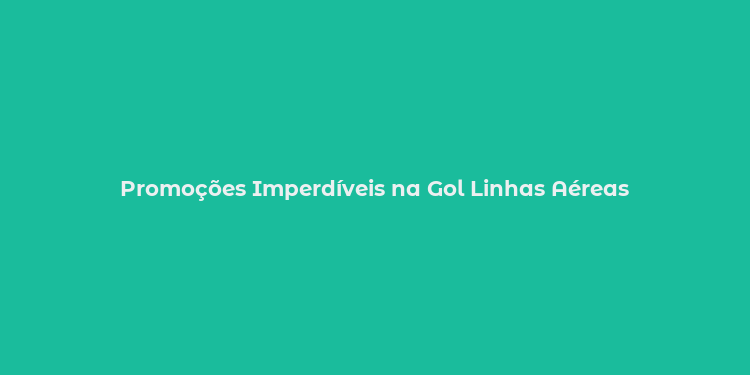 Promoções Imperdíveis na Gol Linhas Aéreas