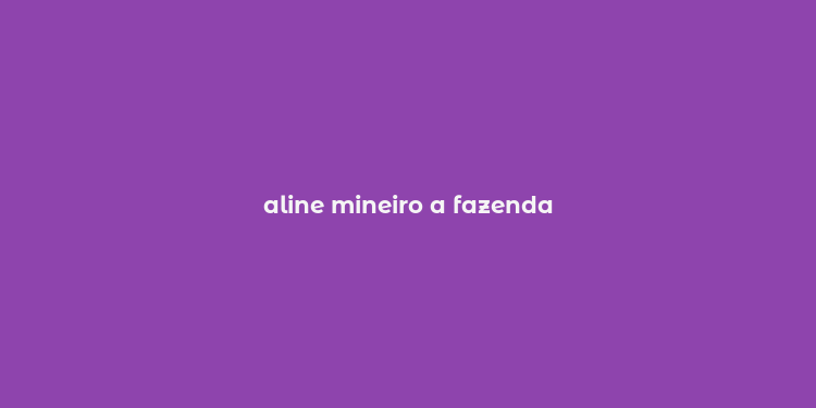 aline mineiro a fazenda