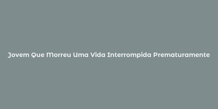 Jovem Que Morreu Uma Vida Interrompida Prematuramente