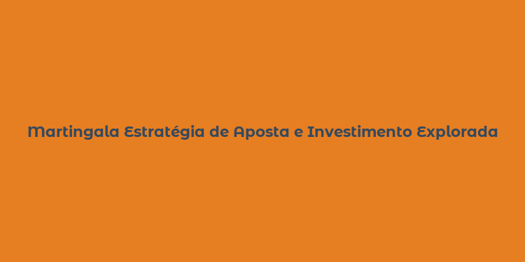 Martingala Estratégia de Aposta e Investimento Explorada