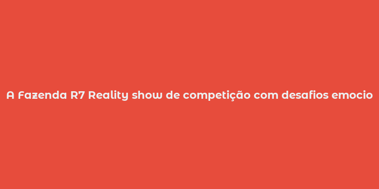 A Fazenda R7 Reality show de competição com desafios emocionais e sociais