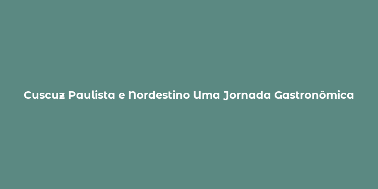 Cuscuz Paulista e Nordestino Uma Jornada Gastronômica