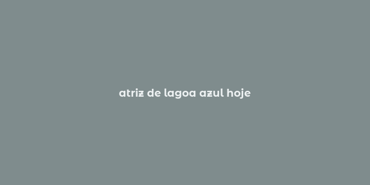 atriz de lagoa azul hoje