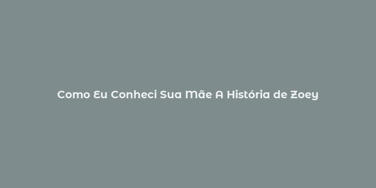 Como Eu Conheci Sua Mãe A História de Zoey