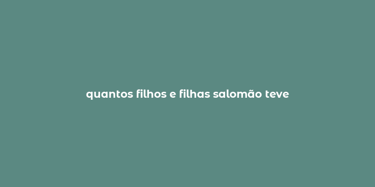 quantos filhos e filhas salomão teve