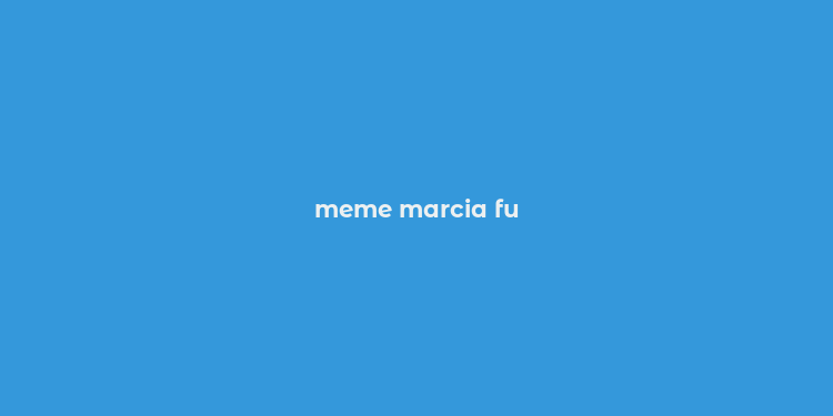 meme marcia fu