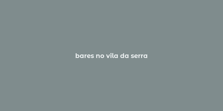 bares no vila da serra