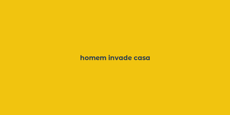 homem invade casa