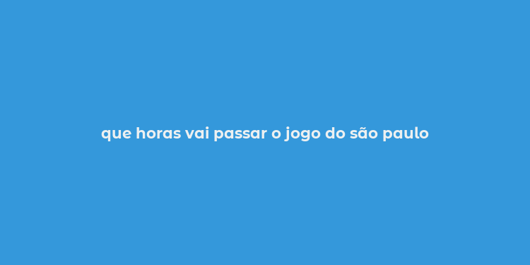 que horas vai passar o jogo do são paulo