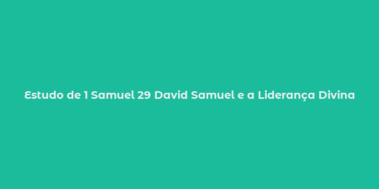 Estudo de 1 Samuel 29 David Samuel e a Liderança Divina