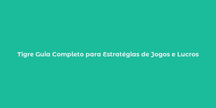 Tigre Guia Completo para Estratégias de Jogos e Lucros