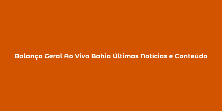 Balanço Geral Ao Vivo Bahia Últimas Notícias e Conteúdo