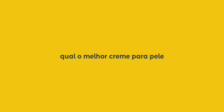 qual o melhor creme para pele