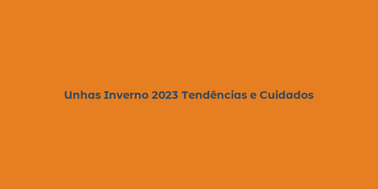 Unhas Inverno 2023 Tendências e Cuidados