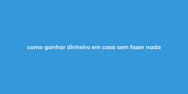 como ganhar dinheiro em casa sem fazer nada