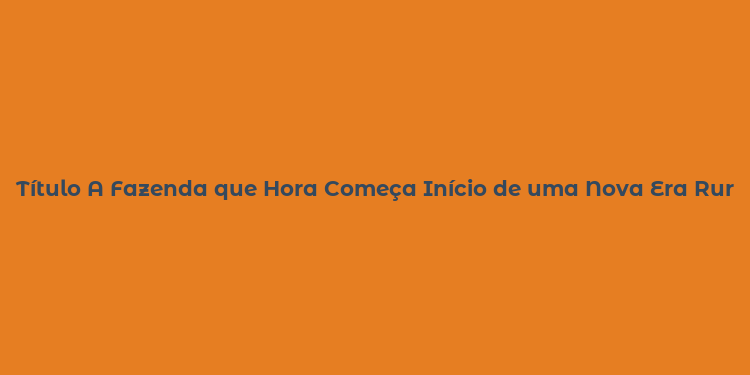 Título A Fazenda que Hora Começa Início de uma Nova Era Rural