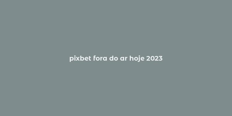 pixbet fora do ar hoje 2023