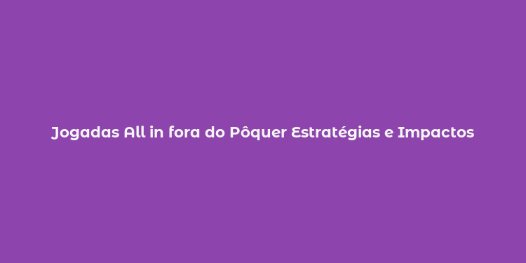 Jogadas All in fora do Pôquer Estratégias e Impactos