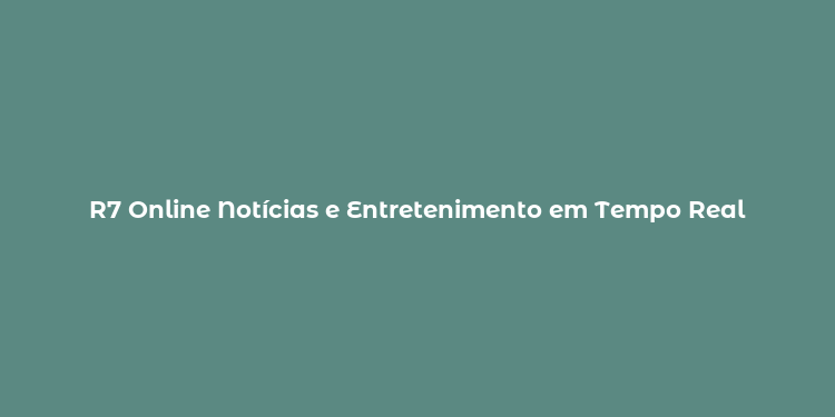 R7 Online Notícias e Entretenimento em Tempo Real