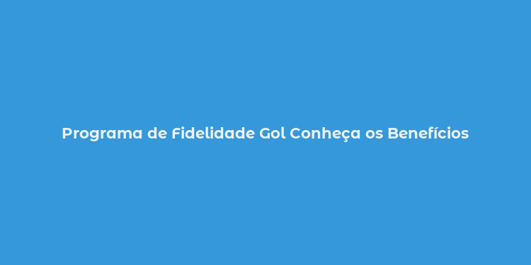 Programa de Fidelidade Gol Conheça os Benefícios