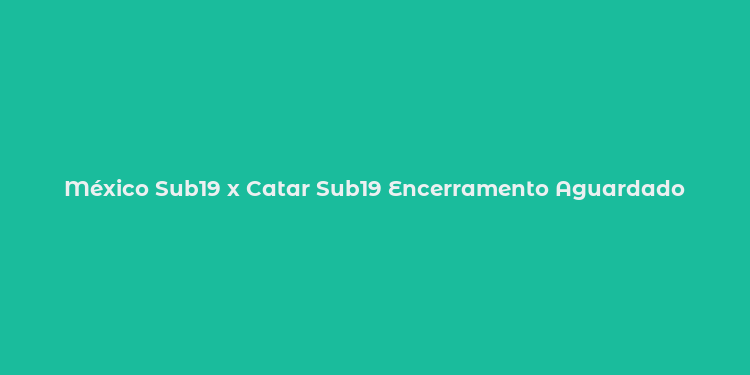 México Sub19 x Catar Sub19 Encerramento Aguardado