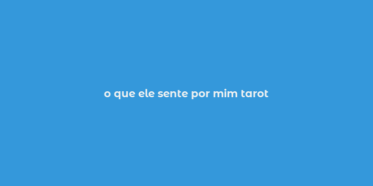 o que ele sente por mim tarot