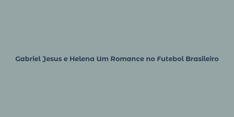 Gabriel Jesus e Helena Um Romance no Futebol Brasileiro