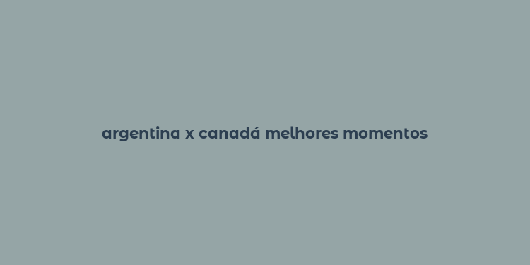 argentina x canadá melhores momentos