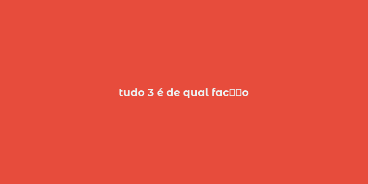 tudo 3 é de qual fac？？o