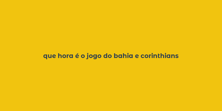 que hora é o jogo do bahia e corinthians