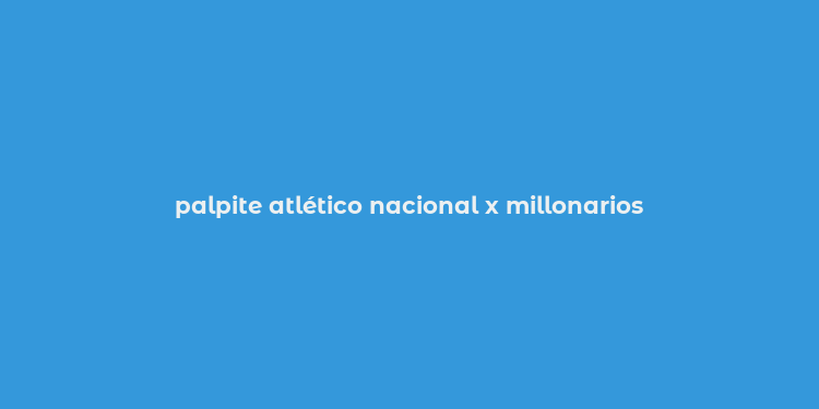 palpite atlético nacional x millonarios