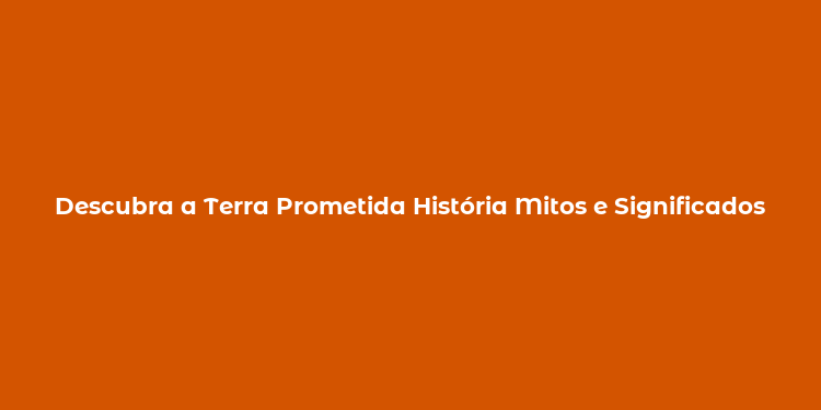 Descubra a Terra Prometida História Mitos e Significados