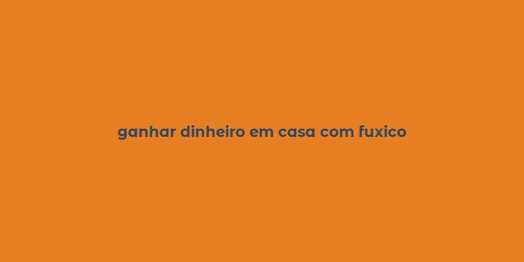 ganhar dinheiro em casa com fuxico