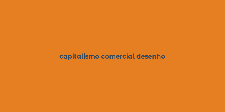 capitalismo comercial desenho