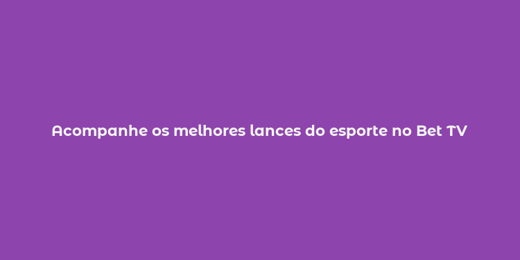 Acompanhe os melhores lances do esporte no Bet TV