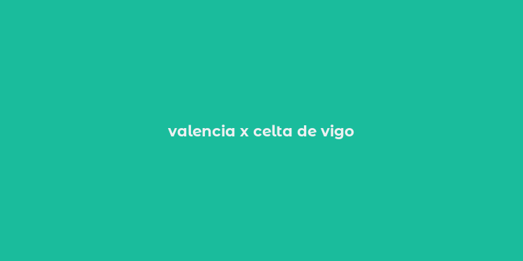 valencia x celta de vigo