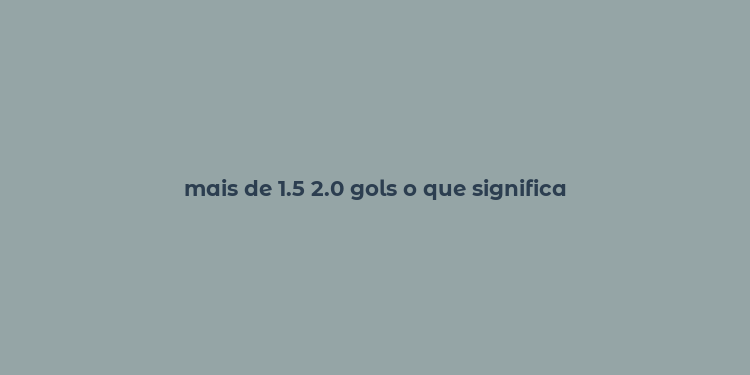 mais de 1.5 2.0 gols o que significa