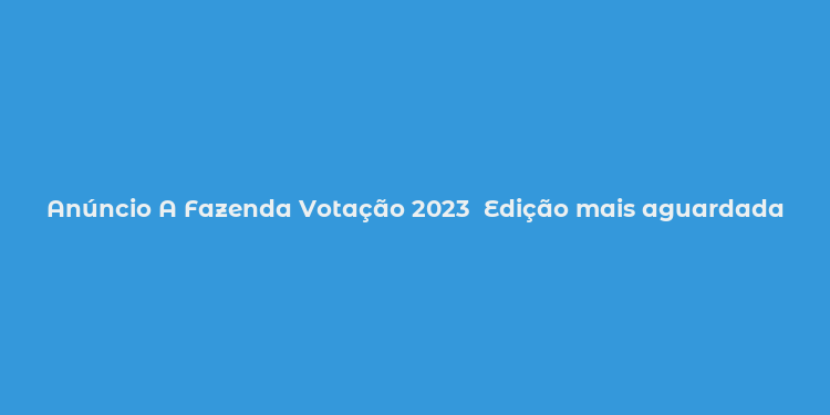 Anúncio A Fazenda Votação 2023  Edição mais aguardada