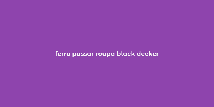 ferro passar roupa black decker