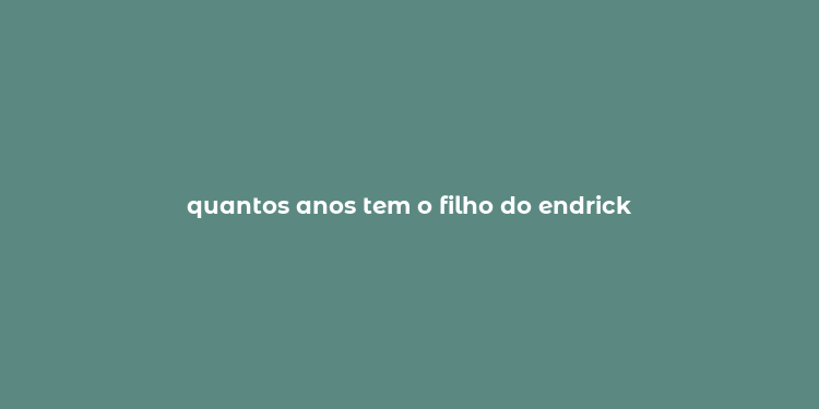 quantos anos tem o filho do endrick