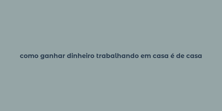 como ganhar dinheiro trabalhando em casa é de casa