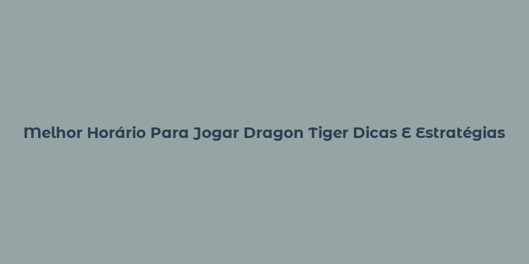 Melhor Horário Para Jogar Dragon Tiger Dicas E Estratégias