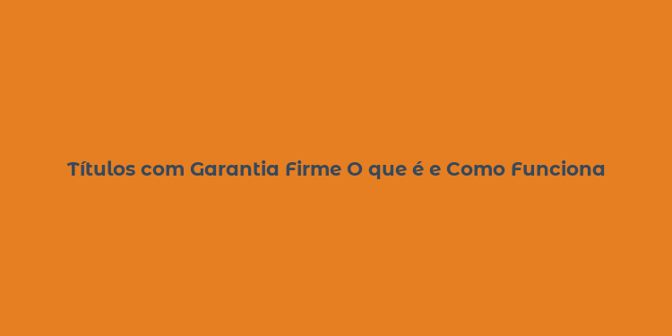 Títulos com Garantia Firme O que é e Como Funciona