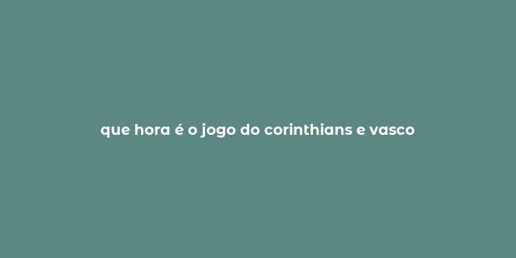 que hora é o jogo do corinthians e vasco