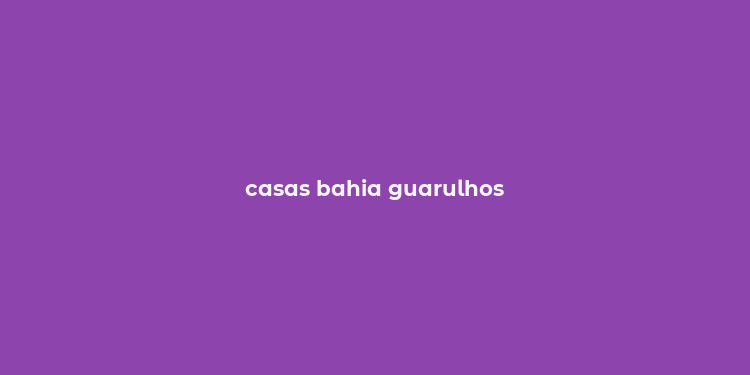 casas bahia guarulhos