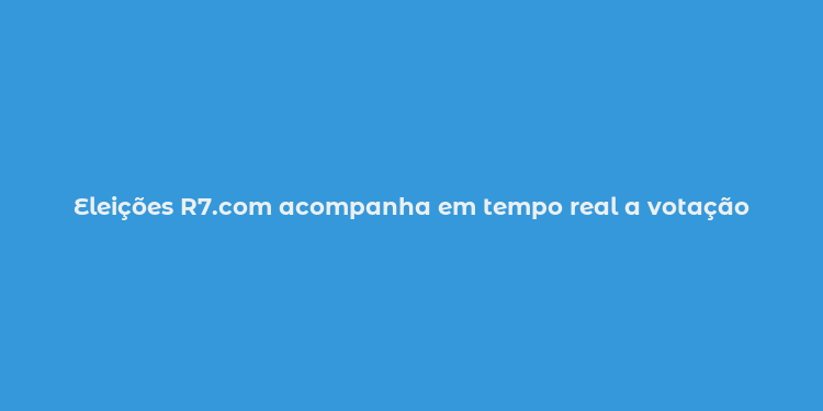 Eleições R7.com acompanha em tempo real a votação