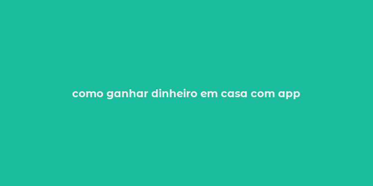 como ganhar dinheiro em casa com app