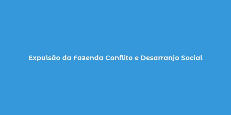 Expulsão da Fazenda Conflito e Desarranjo Social