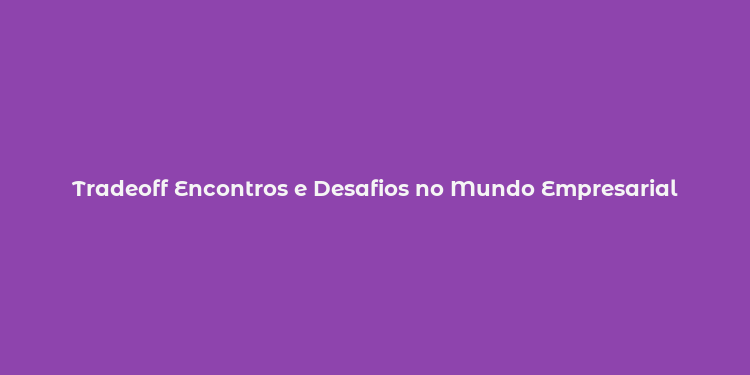 Tradeoff Encontros e Desafios no Mundo Empresarial